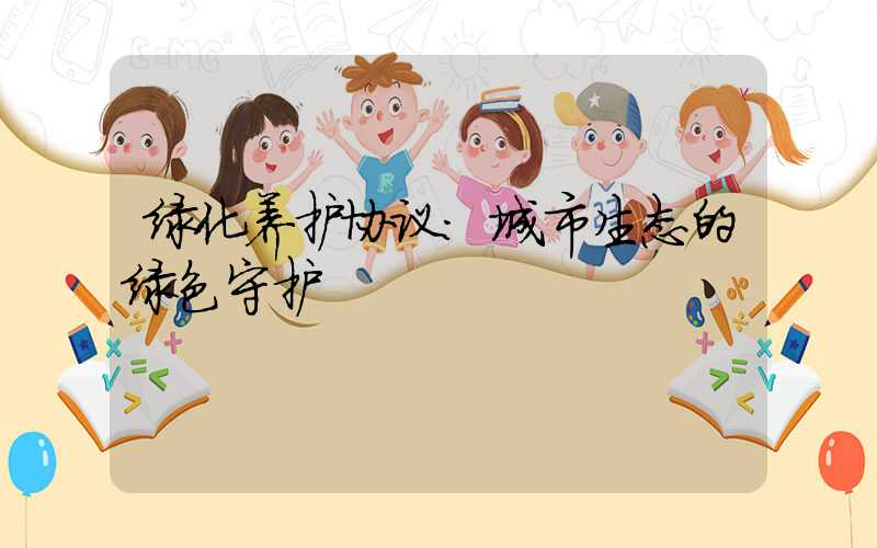 绿化养护协议:城市生态的绿色守护