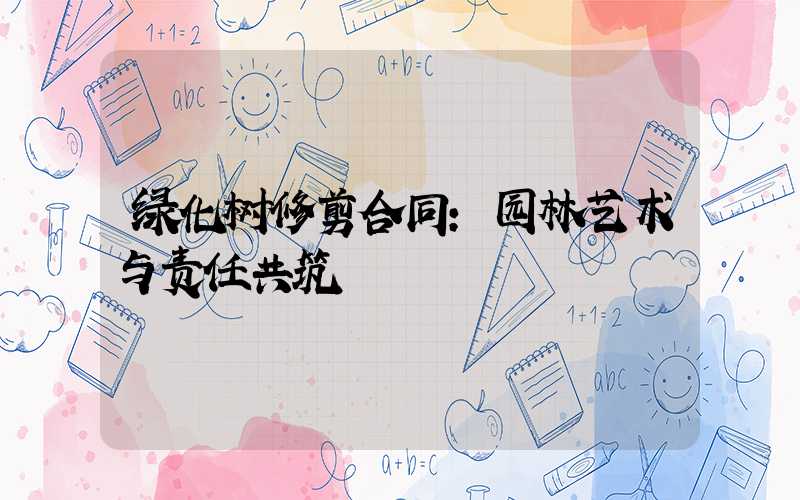 绿化树修剪合同：园林艺术与责任共筑