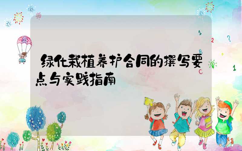 绿化栽植养护合同的撰写要点与实践指南