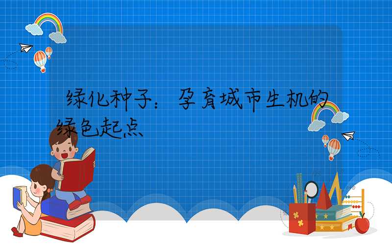 绿化种子：孕育城市生机的绿色起点