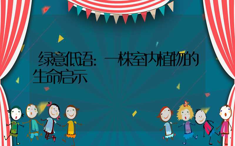 绿意低语:一株室内植物的生命启示