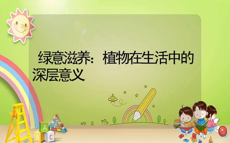 绿意滋养：植物在生活中的深层意义