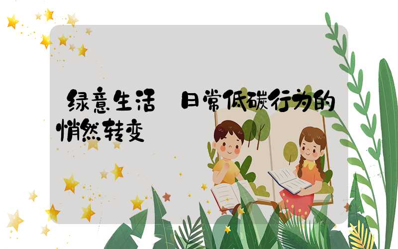 绿意生活:日常低碳行为的悄然转变