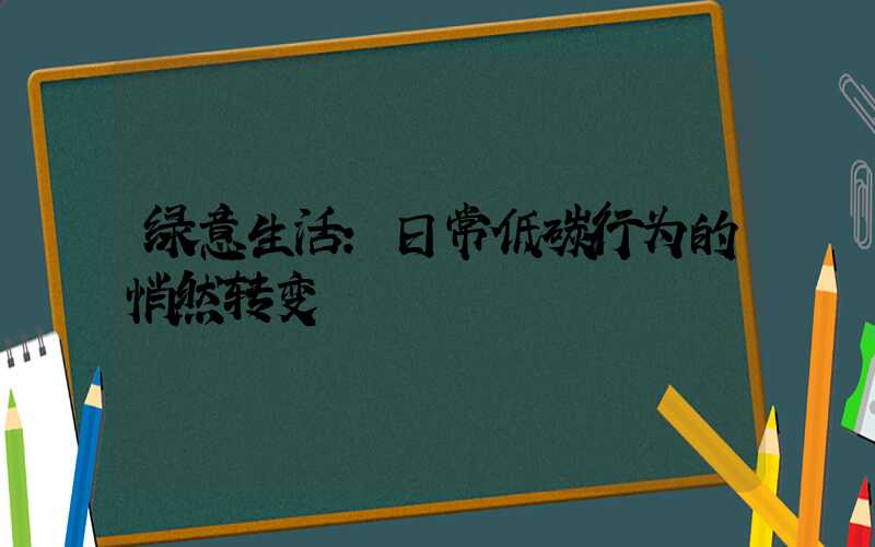 绿意生活：日常低碳行为的悄然转变