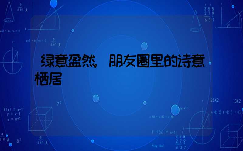 绿意盈然,朋友圈里的诗意栖居
