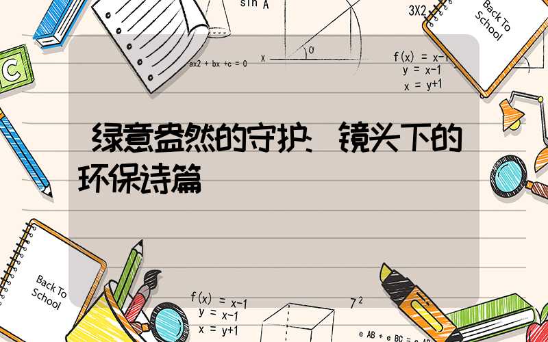 绿意盎然的守护:镜头下的环保诗篇