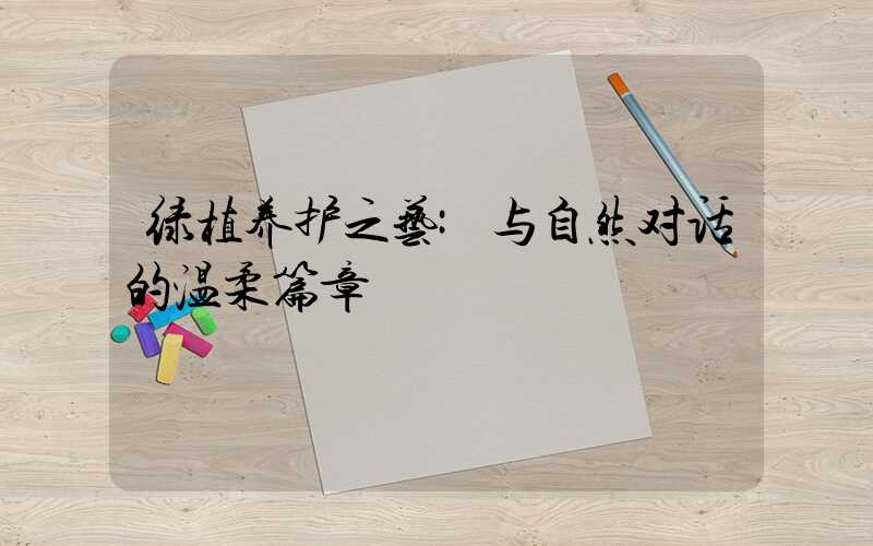 绿植养护之艺:与自然对话的温柔篇章