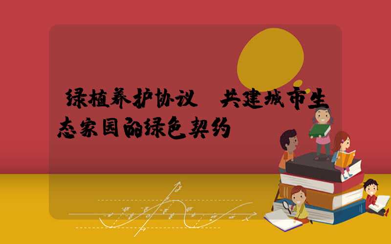 绿植养护协议：共建城市生态家园的绿色契约