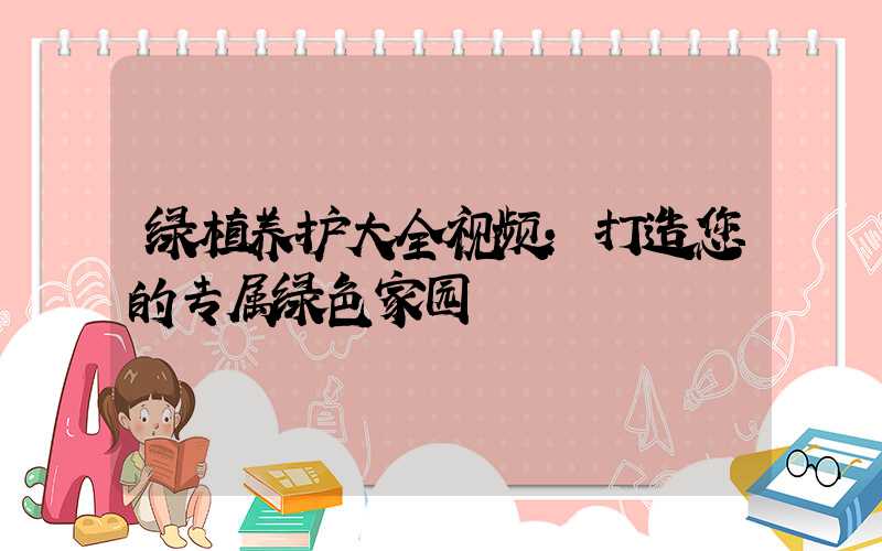 绿植养护大全视频:打造您的专属绿色家园