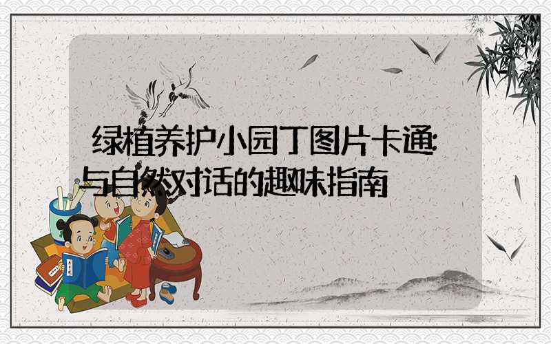 绿植养护小园丁图片卡通:与自然对话的趣味指南
