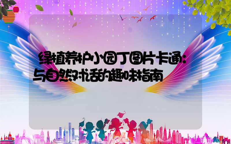 绿植养护小园丁图片卡通：与自然对话的趣味指南