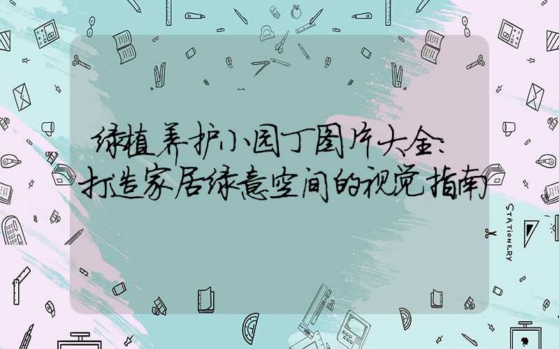 绿植养护小园丁图片大全：打造家居绿意空间的视觉指南