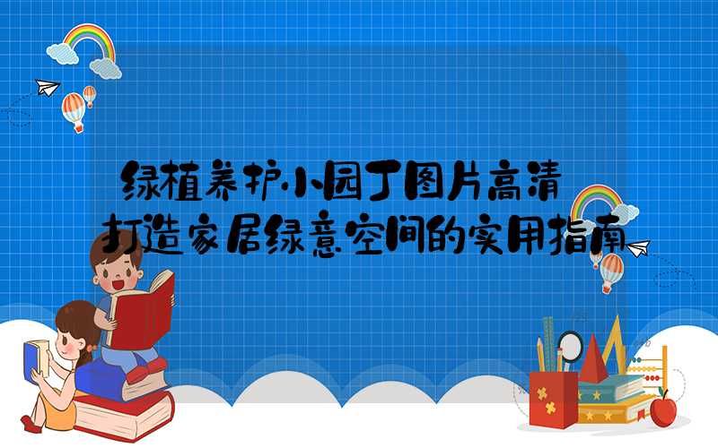 绿植养护小园丁图片高清:打造家居绿意空间的实用指南