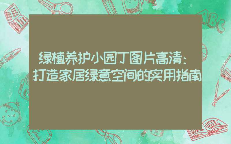绿植养护小园丁图片高清：打造家居绿意空间的实用指南