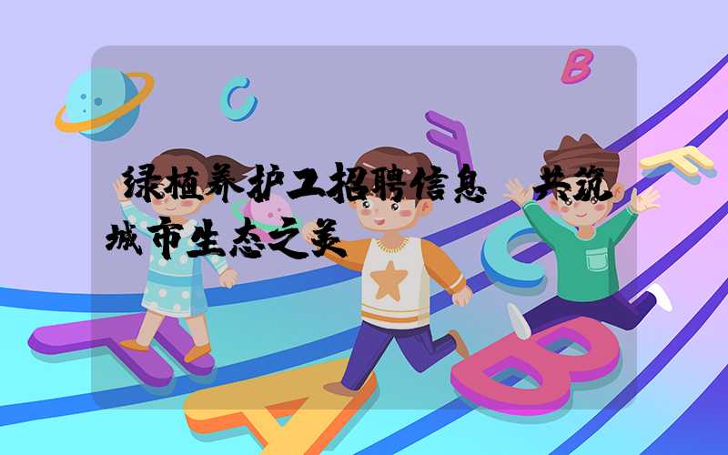绿植养护工招聘信息：共筑城市生态之美