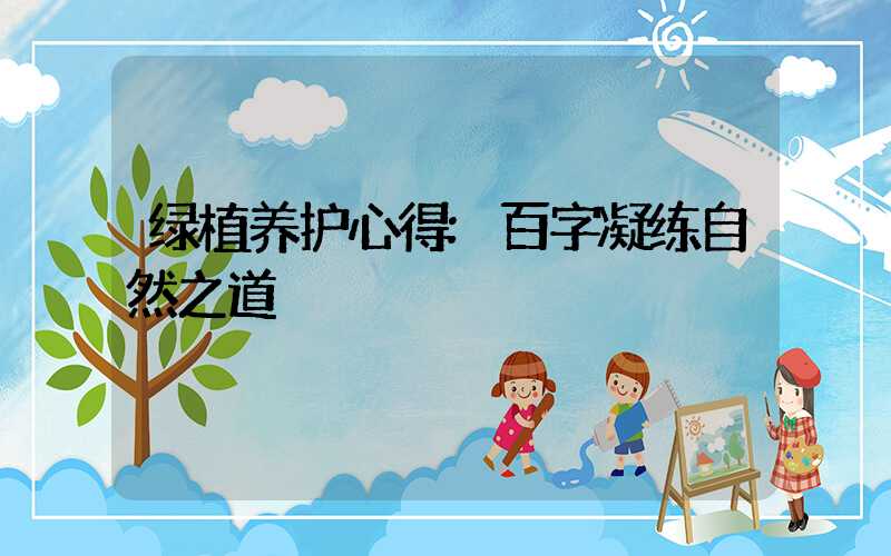 绿植养护心得:百字凝练自然之道
