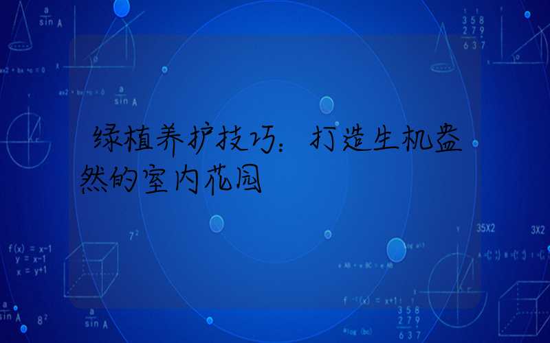 绿植养护技巧：打造生机盎然的室内花园