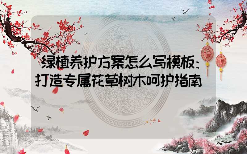 绿植养护方案怎么写模板：打造专属花草树木呵护指南