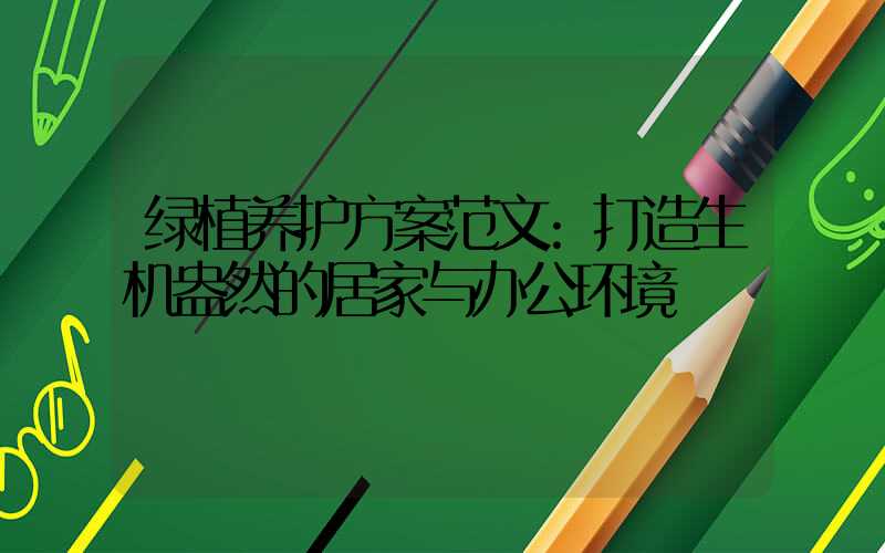 绿植养护方案范文:打造生机盎然的居家与办公环境