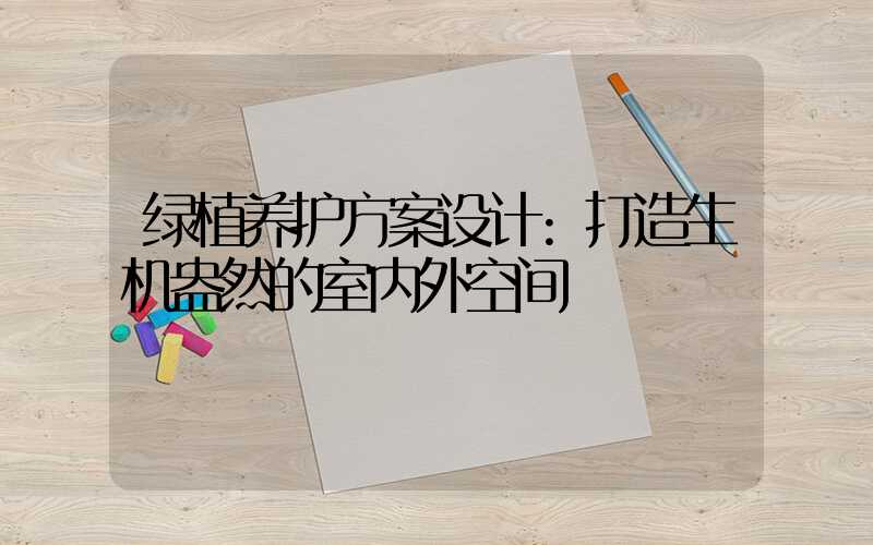 绿植养护方案设计:打造生机盎然的室内外空间