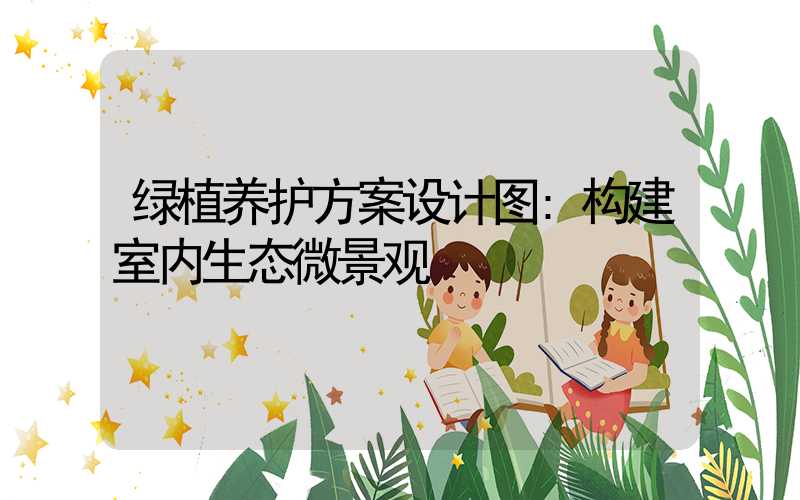 绿植养护方案设计图:构建室内生态微景观