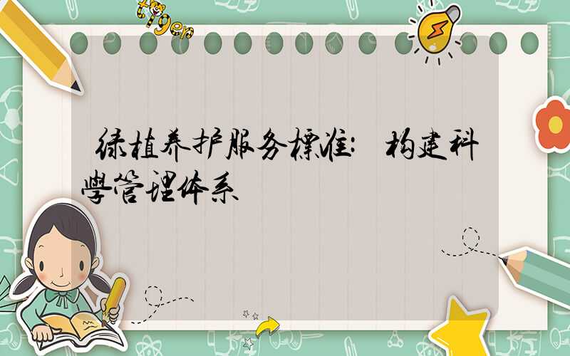 绿植养护服务标准:构建科学管理体系