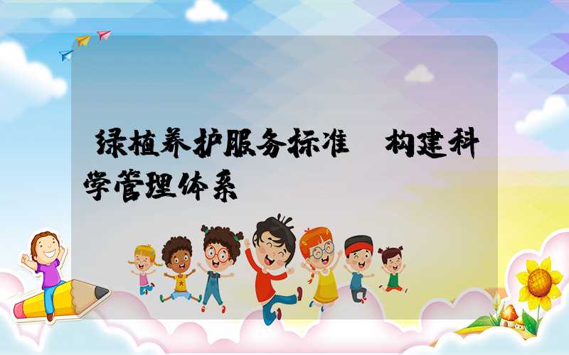 绿植养护服务标准：构建科学管理体系