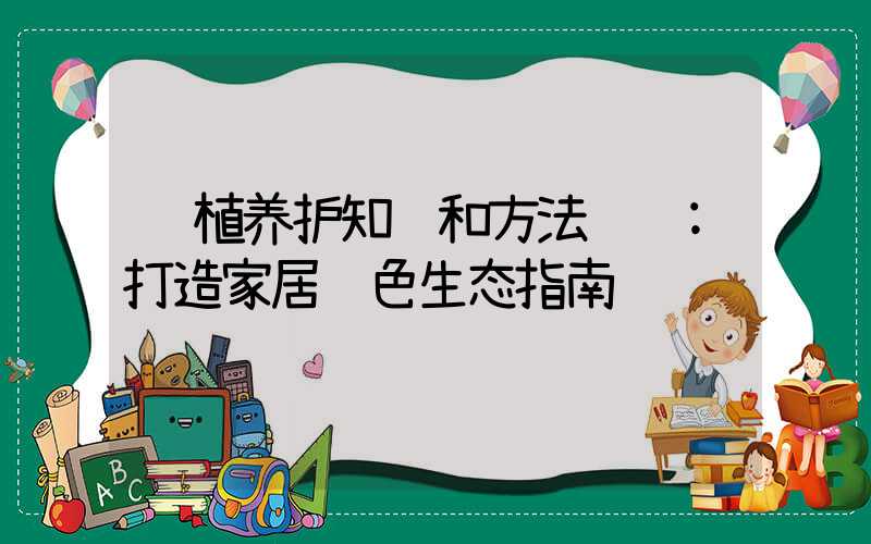 绿植养护知识和方法视频:打造家居绿色生态指南