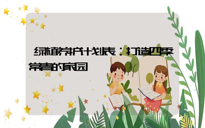 绿植养护计划表：打造四季常青的家园