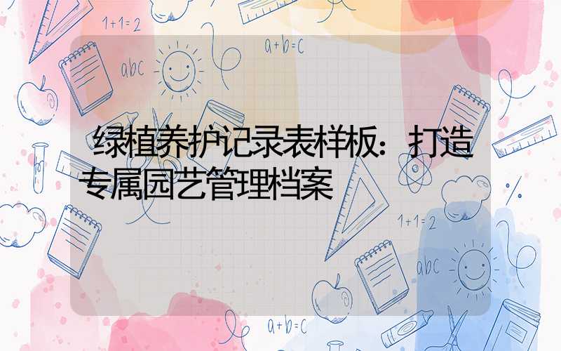 绿植养护记录表样板：打造专属园艺管理档案