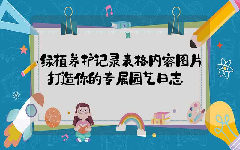 绿植养护记录表格内容图片:打造你的专属园艺日志