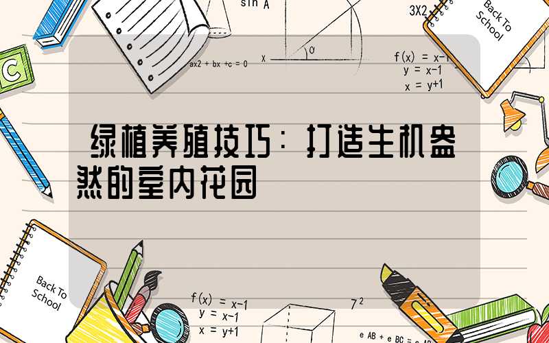 绿植养殖技巧：打造生机盎然的室内花园