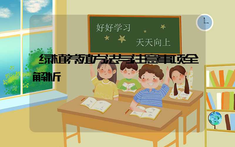 绿植养殖方法与注意事项全解析