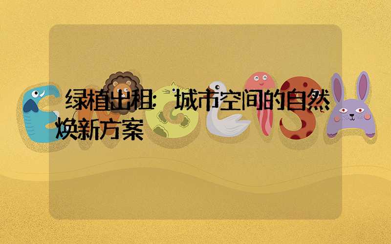 绿植出租:城市空间的自然焕新方案