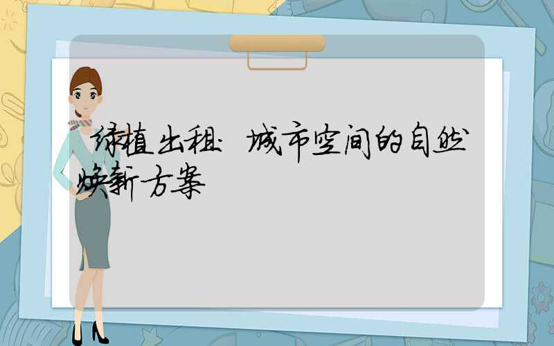 绿植出租：城市空间的自然焕新方案