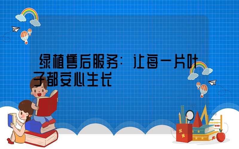 绿植售后服务:让每一片叶子都安心生长