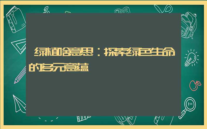 绿植啥意思：探索绿色生命的多元意蕴