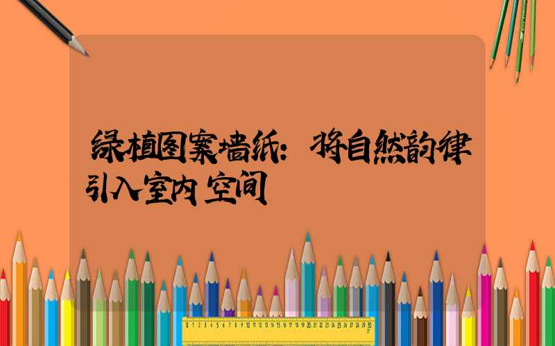 绿植图案墙纸:将自然韵律引入室内空间