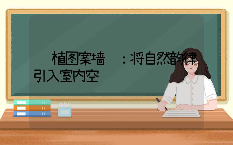 绿植图案墙纸：将自然韵律引入室内空间