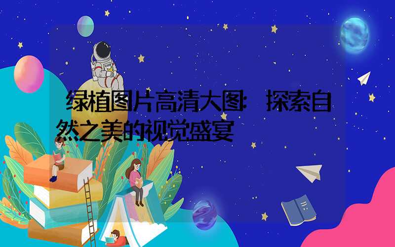 绿植图片高清大图:探索自然之美的视觉盛宴