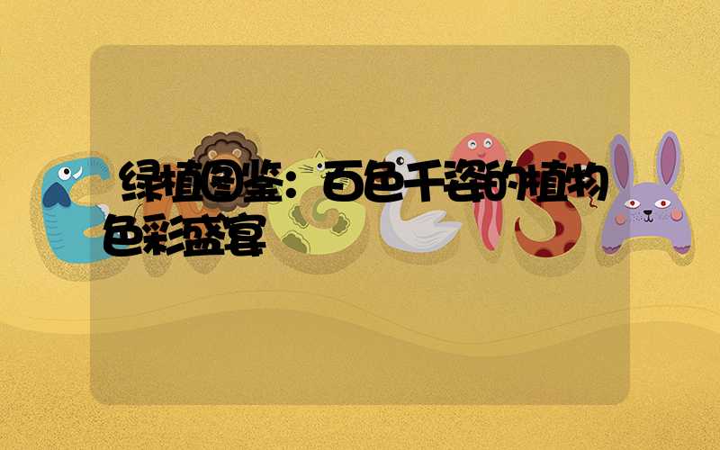 绿植图鉴：百色千姿的植物色彩盛宴