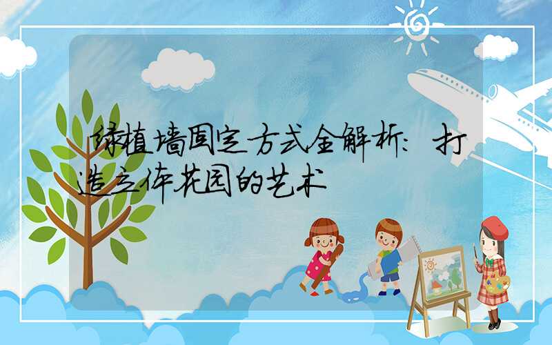 绿植墙固定方式全解析:打造立体花园的艺术