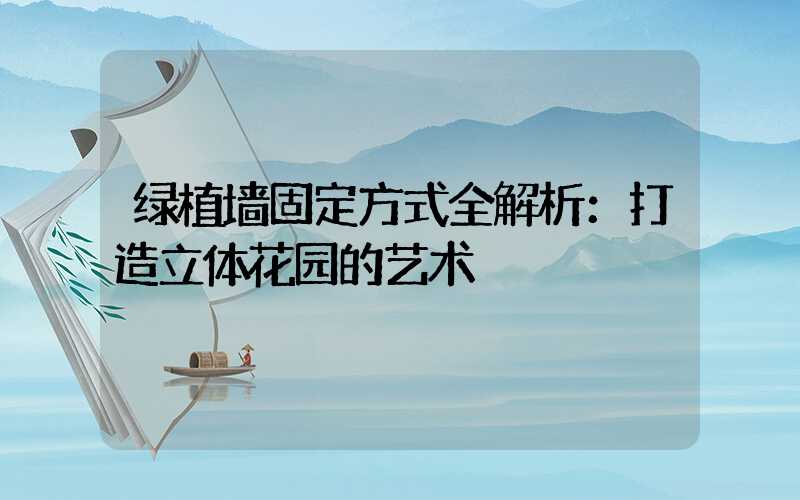 绿植墙固定方式全解析：打造立体花园的艺术