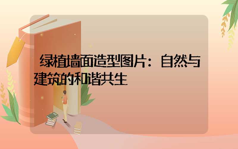 绿植墙面造型图片：自然与建筑的和谐共生