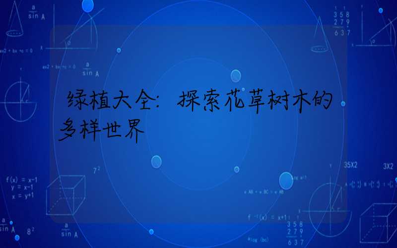 绿植大全:探索花草树木的多样世界