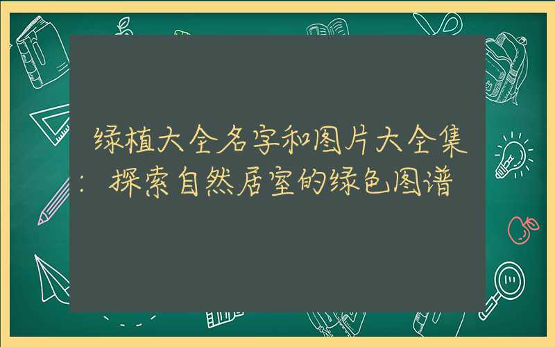 绿植大全名字和图片大全集:探索自然居室的绿色图谱