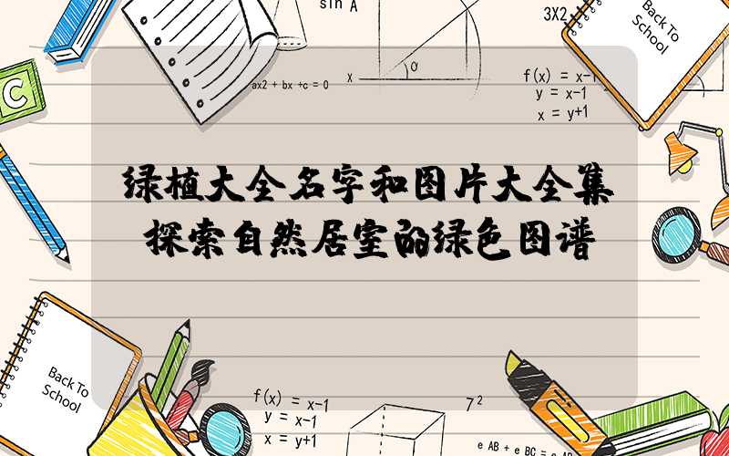 绿植大全名字和图片大全集：探索自然居室的绿色图谱