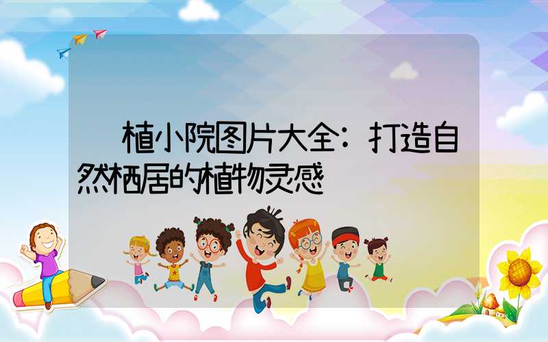 绿植小院图片大全:打造自然栖居的植物灵感