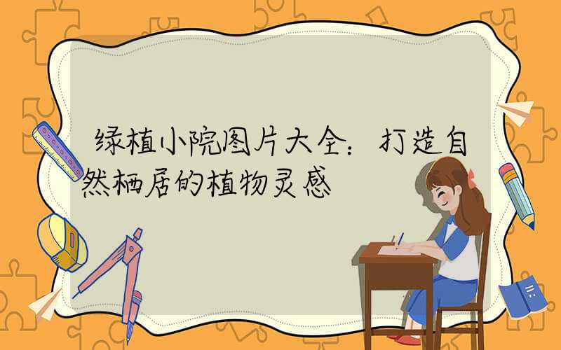 绿植小院图片大全：打造自然栖居的植物灵感