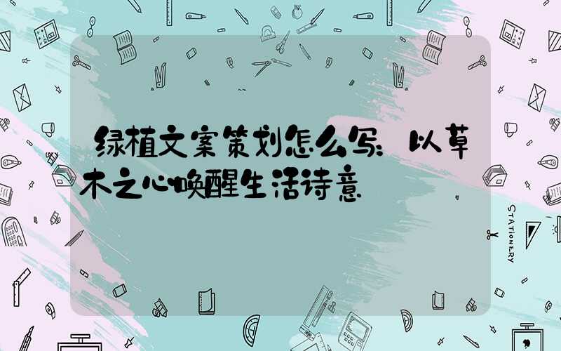 绿植文案策划怎么写：以草木之心唤醒生活诗意